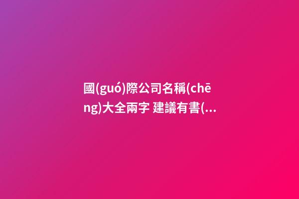 國(guó)際公司名稱(chēng)大全兩字 建議有書(shū)香氣息的-第1張-公司起名-玄機(jī)派